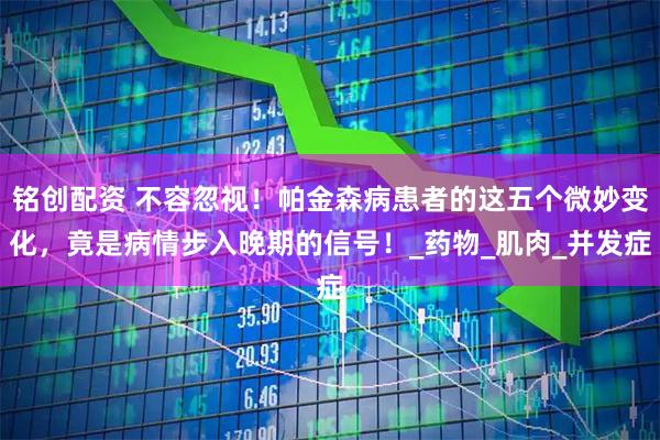 铭创配资 不容忽视！帕金森病患者的这五个微妙变化，竟是病情步入晚期的信号！_药物_肌肉_并发症