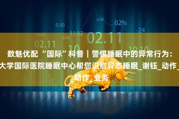 数魅优配 “国际”科普｜警惕睡眠中的异常行为：北京大学国际医院睡眠中心帮您识别异态睡眠_谢钰_动作_业务