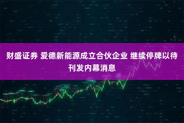 财盛证券 爱德新能源成立合伙企业 继续停牌以待刊发内幕消息
