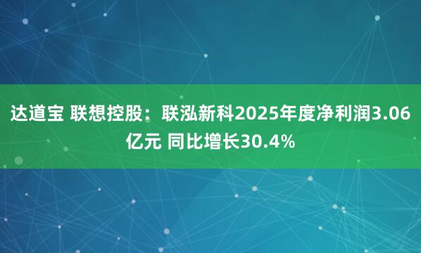达道宝 联想控股：联泓新科2025年度净利润3.06亿元 同比增长30.4%