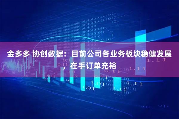 金多多 协创数据：目前公司各业务板块稳健发展，在手订单充裕