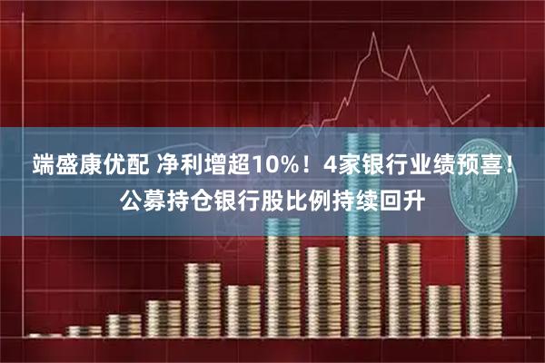端盛康优配 净利增超10%！4家银行业绩预喜！公募持仓银行股比例持续回升