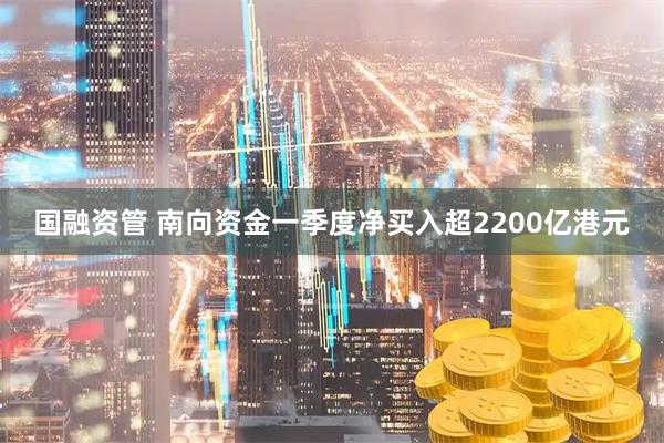 国融资管 南向资金一季度净买入超2200亿港元