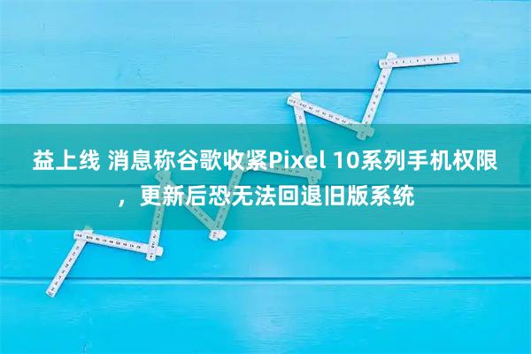 益上线 消息称谷歌收紧Pixel 10系列手机权限,更新后恐无法回退旧版系统