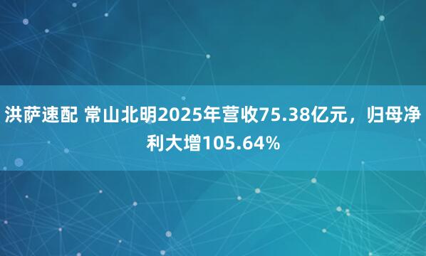 洪萨速配 常山北明2025年营收75.38亿元，归母净利大增105.64%