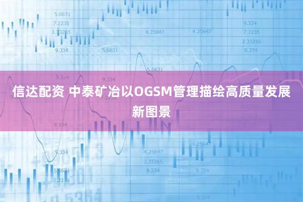 信达配资 中泰矿冶以OGSM管理描绘高质量发展新图景