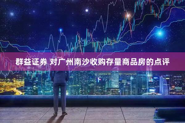 群益证券 对广州南沙收购存量商品房的点评