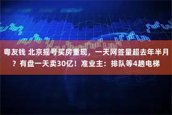 粤友钱 北京摇号买房重现，一天网签量超去年半月？有盘一天卖30亿！准业主：排队等4趟电梯