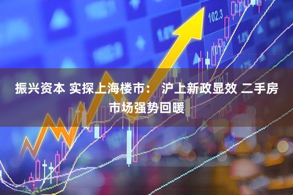 振兴资本 实探上海楼市： 沪上新政显效 二手房市场强势回暖