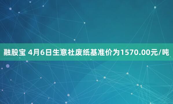 融股宝 4月6日生意社废纸基准价为1570.00元/吨