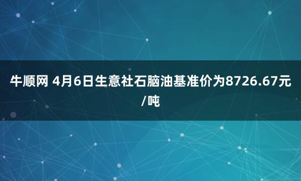 牛顺网 4月6日生意社石脑油基准价为8726.67元/吨