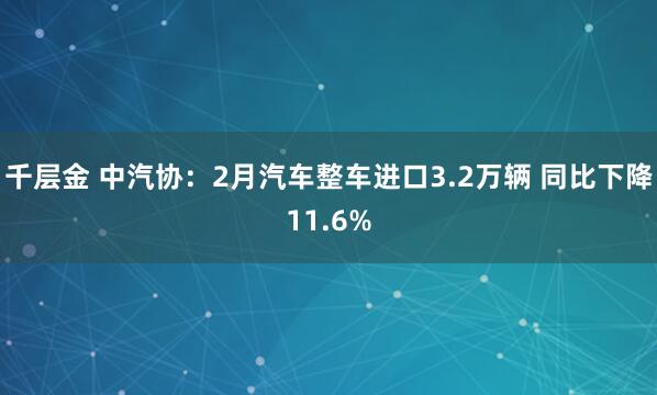 千层金 中汽协：2月汽车整车进口3.2万辆 同比下降11.6%
