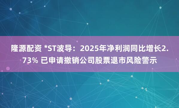 隆源配资 *ST波导：2025年净利润同比增长2.73% 已申请撤销公司股票退市风险警示