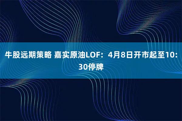 牛股远期策略 嘉实原油LOF：4月8日开市起至10:30停牌