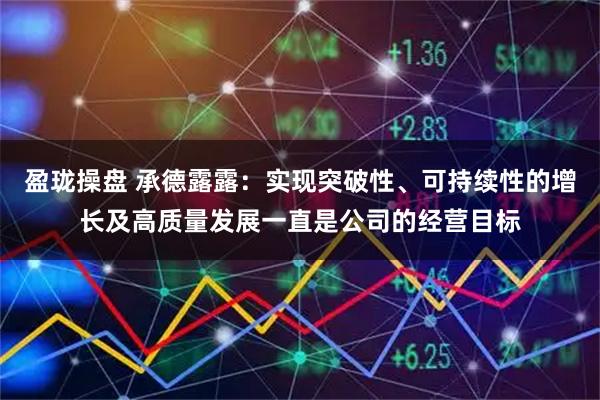 盈珑操盘 承德露露：实现突破性、可持续性的增长及高质量发展一直是公司的经营目标