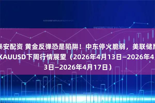 泰安配资 黄金反弹恐是陷阱！中东停火脆弱，美联储鹰风再起 XAUUSD下周行情展望（2026年4月13日—2026年4月17日）