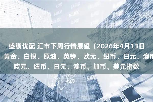 盛鹏优配 汇市下周行情展望（2026年4月13日—2026年4月17日）黄金、白银、原油、英镑、欧元、纽币、日元、澳币、加币、美元指数