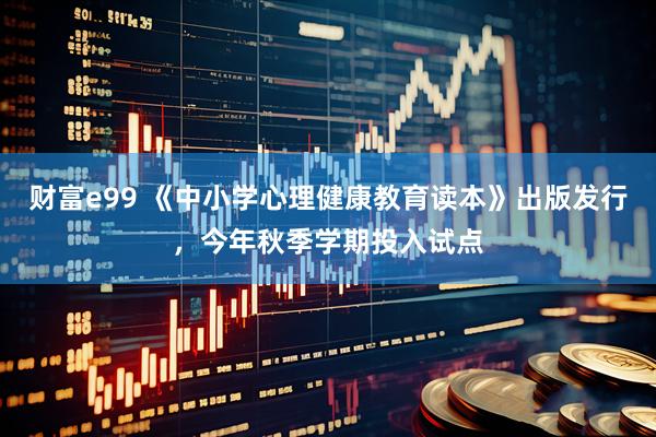 财富e99 《中小学心理健康教育读本》出版发行，今年秋季学期投入试点
