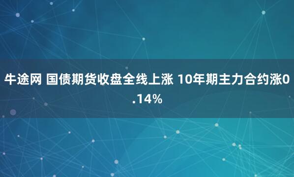 牛途网 国债期货收盘全线上涨 10年期主力合约涨0.14%