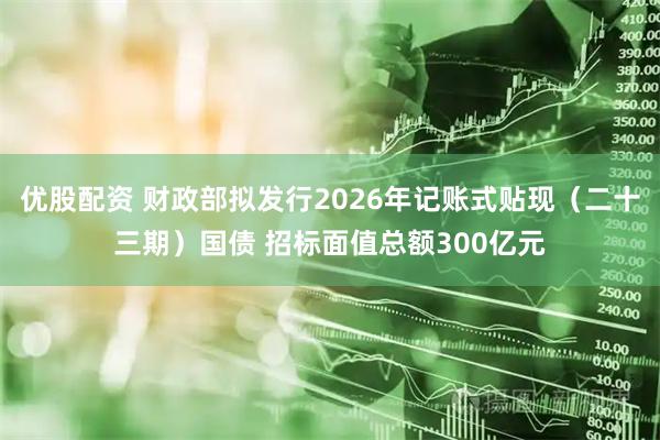 优股配资 财政部拟发行2026年记账式贴现（二十三期）国债 招标面值总额300亿元