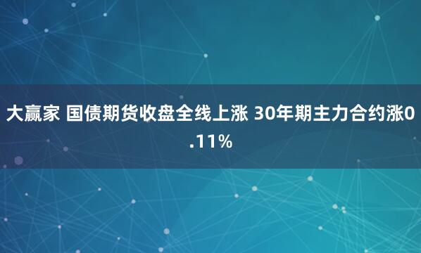 大赢家 国债期货收盘全线上涨 30年期主力合约涨0.11%
