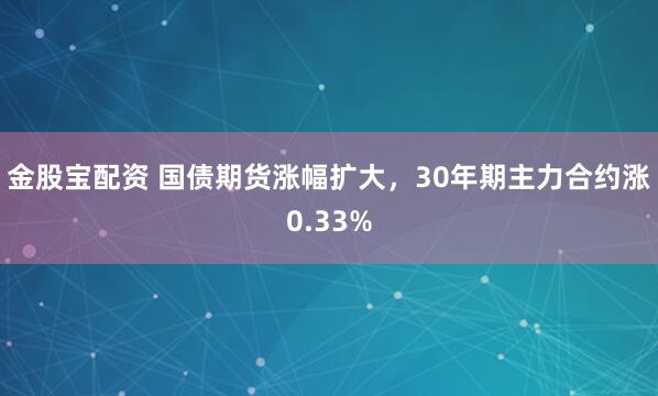 金股宝配资 国债期货涨幅扩大，30年期主力合约涨0.33%